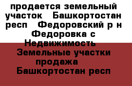 продается земельный участок - Башкортостан респ., Федоровский р-н, Федоровка с. Недвижимость » Земельные участки продажа   . Башкортостан респ.